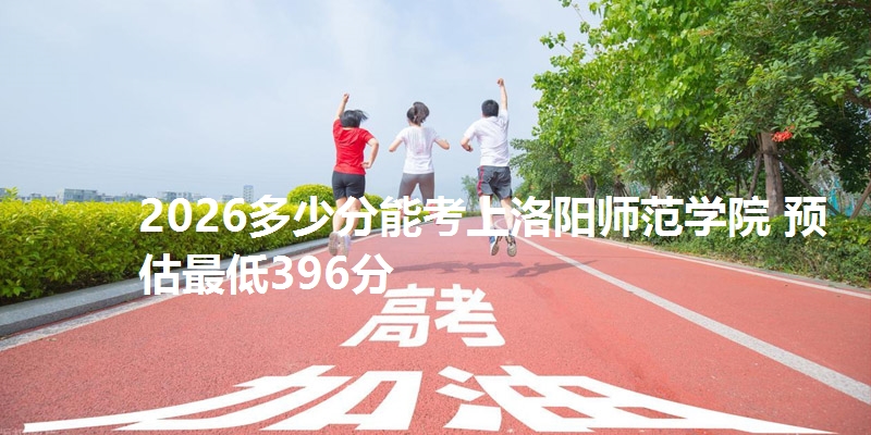 2026多少分能考上洛阳师范学院 预估最低396分