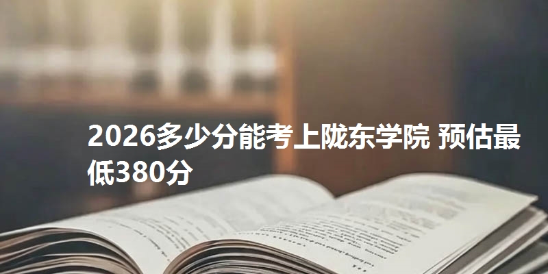 2026多少分能考上陇东学院 预估最低380分