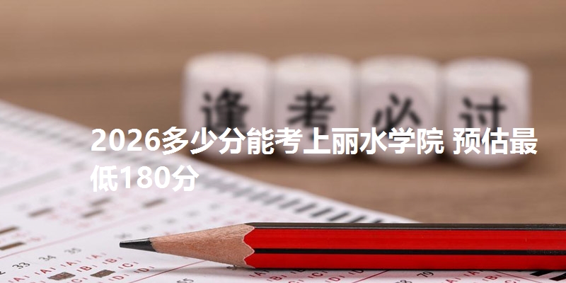 2026多少分能考上丽水学院 预估最低180分