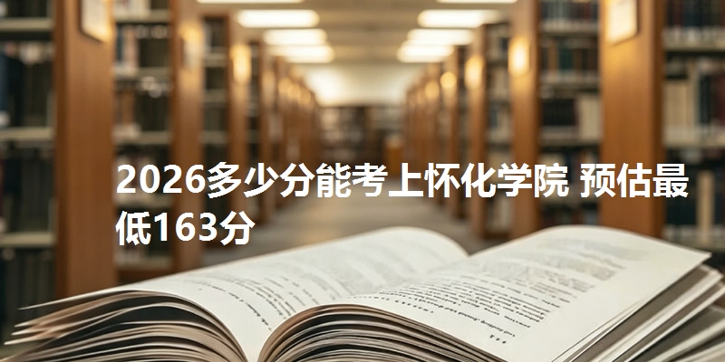 2026多少分能考上怀化学院 预估最低163分