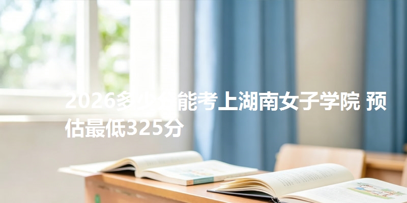2026多少分能考上湖南女子学院 预估最低325分