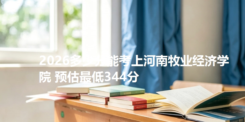 2026多少分能考上河南牧业经济学院 预估最低344分