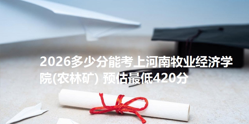 2026多少分能考上河南牧业经济学院(农林矿) 预估最低420分