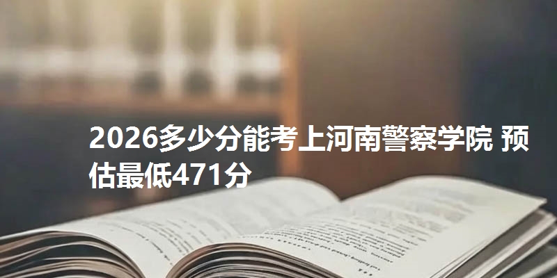 2026多少分能考上河南警察学院 预估最低471分