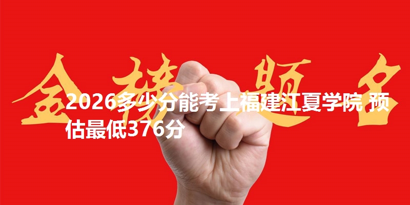 2026多少分能考上福建江夏学院 预估最低376分