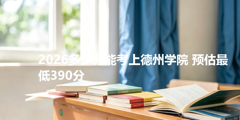 2026多少分能考上德州学院 预估最低390分