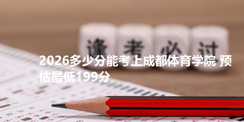 2026多少分能考上成都体育学院 预估最低199分