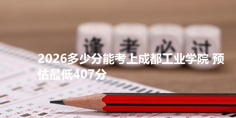 2026多少分能考上成都工业学院 预估最低407分