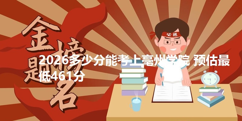 2026多少分能考上亳州学院 预估最低461分