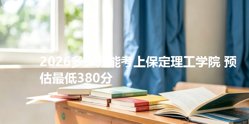 2026多少分能考上保定理工学院 预估最低380分