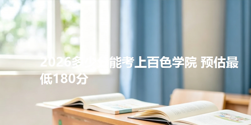 2026多少分能考上百色学院 预估最低180分