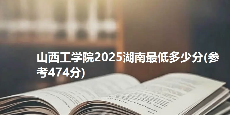 山西工学院2025湖南最低多少分(参考474分)