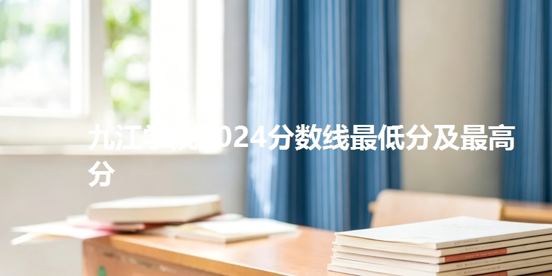 九江学院2024分数线最低分及最高分