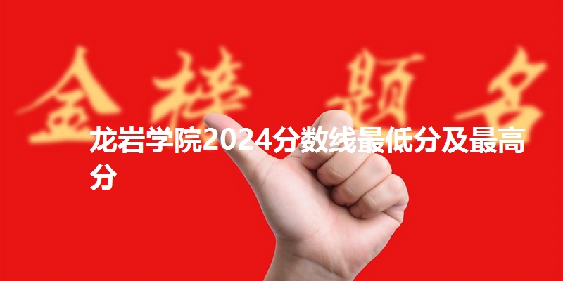 龙岩学院2024分数线最低分及最高分