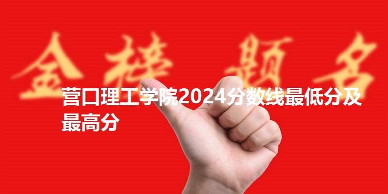 营口理工学院2024分数线最低分及最高分