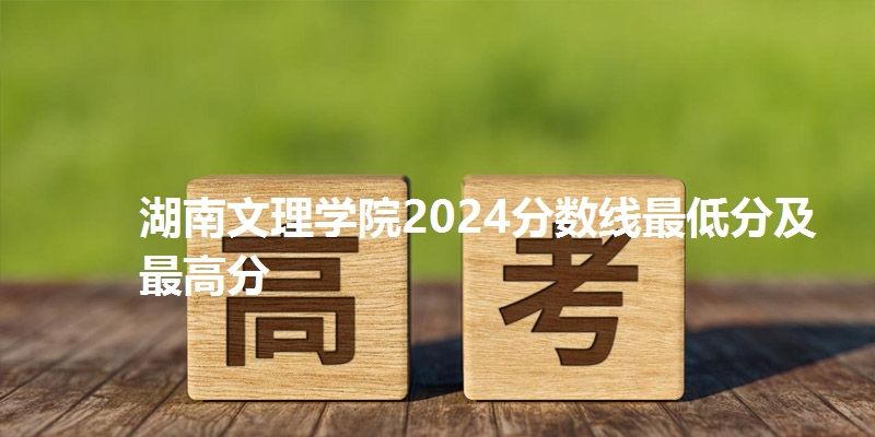 湖南文理学院2024分数线最低分及最高分