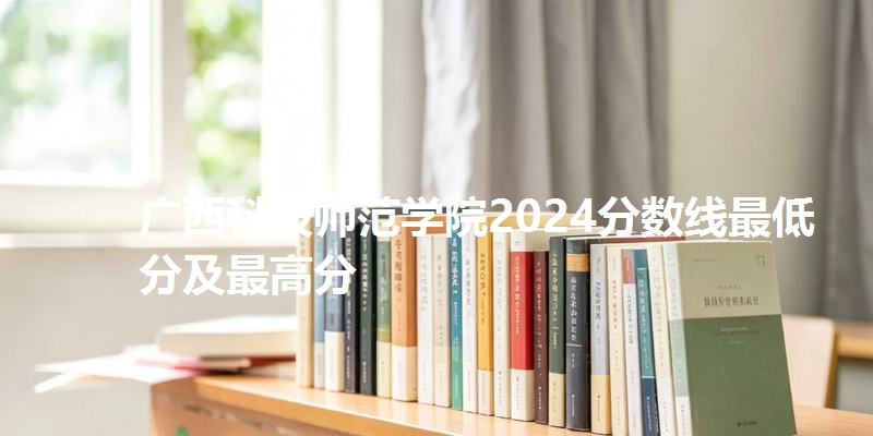 广西科技师范学院2024分数线最低分及最高分