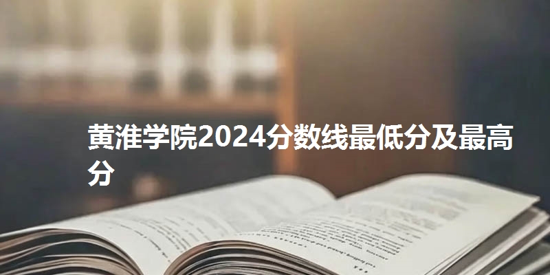 黄淮学院2024分数线最低分及最高分