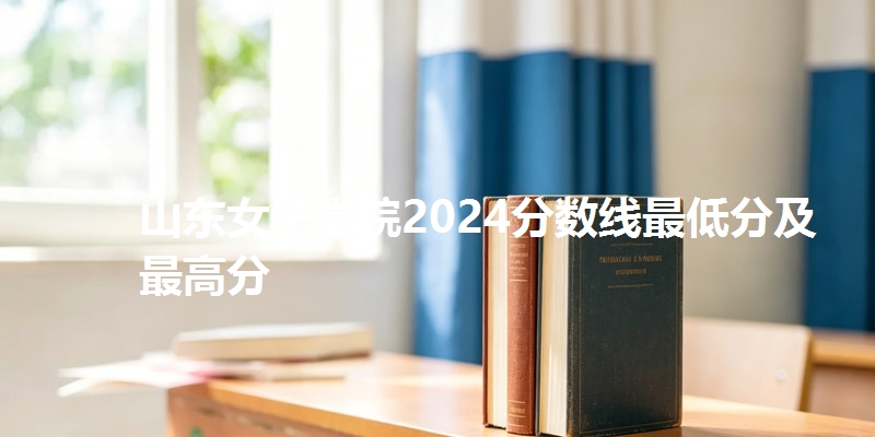 山东女子学院2024分数线最低分及最高分
