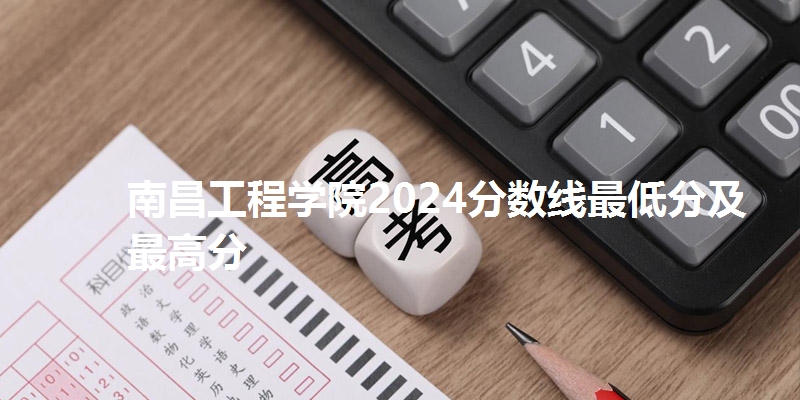 南昌工程学院2024分数线最低分及最高分