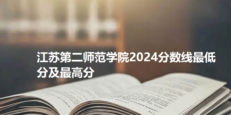 江苏第二师范学院2024分数线最低分及最高分