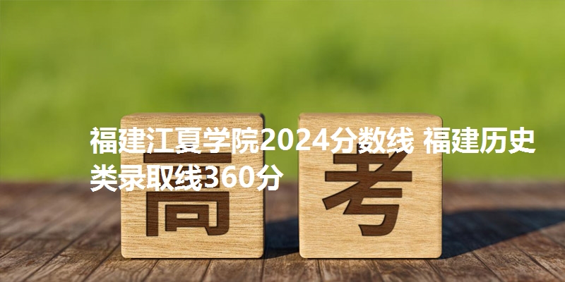 福建江夏学院2024分数线 福建物理类录取线360分