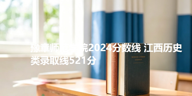 豫章师范学院2024分数线 江西历史类录取线521分