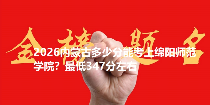 2026内蒙古多少分能考上绵阳师范学院?最低347分左右