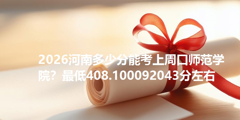 2026河南多少分能考上周口师范学院？最低408.100092043分左右