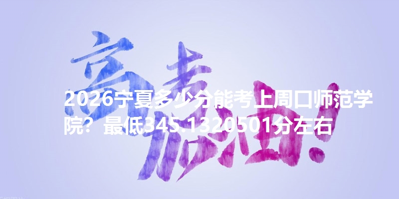 2026宁夏多少分能考上周口师范学院？最低345.1320501分左右