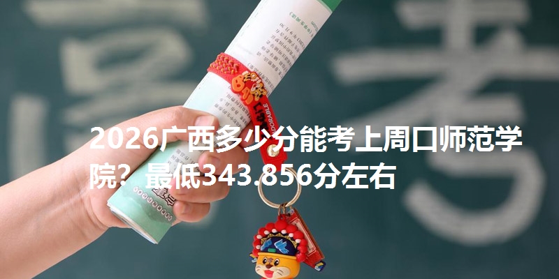 2026广西多少分能考上周口师范学院？最低343.856分左右