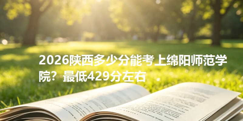 2026陕西多少分能考上绵阳师范学院?最低429分左右