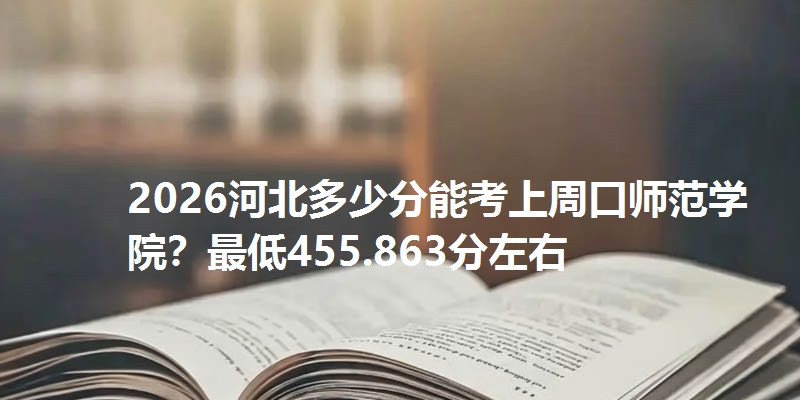 2026河北多少分能考上周口师范学院？最低455.863分左右
