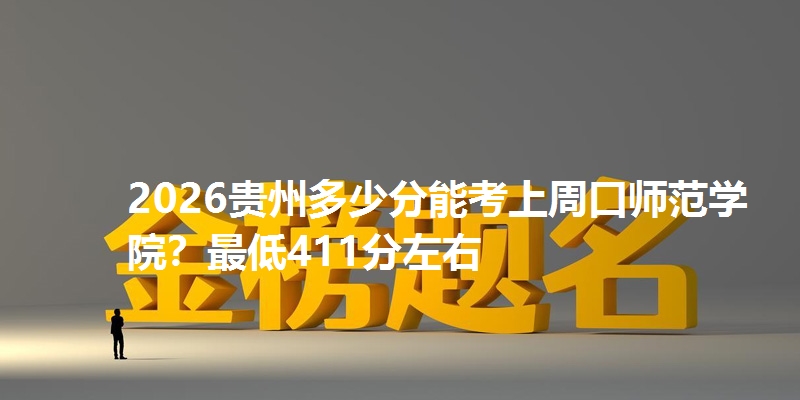 2026贵州多少分能考上周口师范学院？最低411分左右