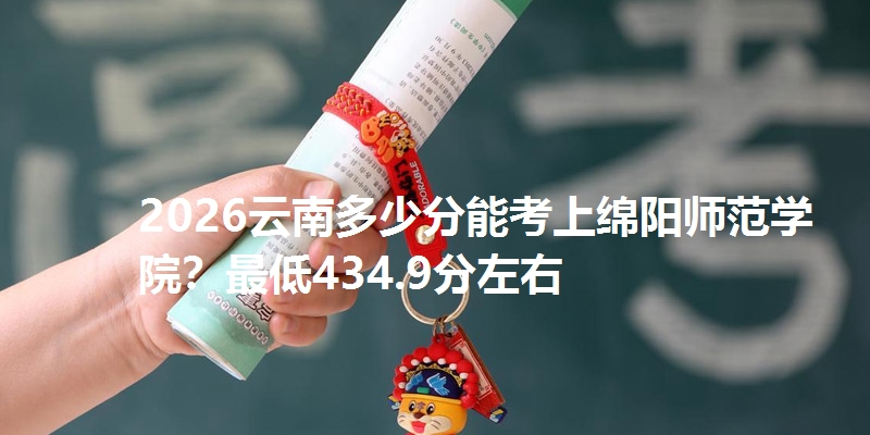 2026云南多少分能考上绵阳师范学院?最低434.9分左右