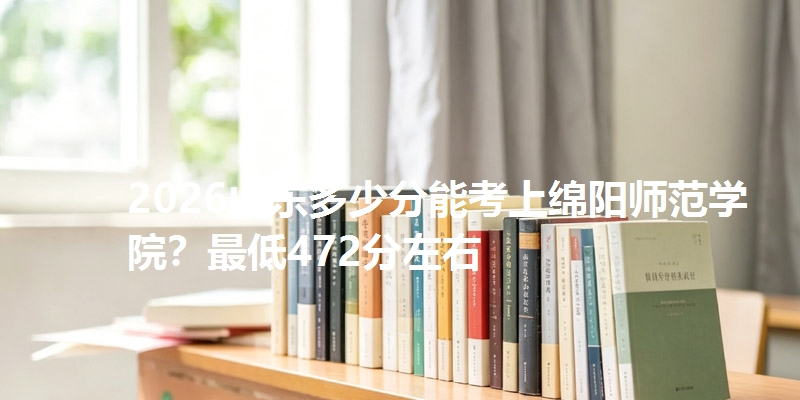 2026山东多少分能考上绵阳师范学院?最低472分左右
