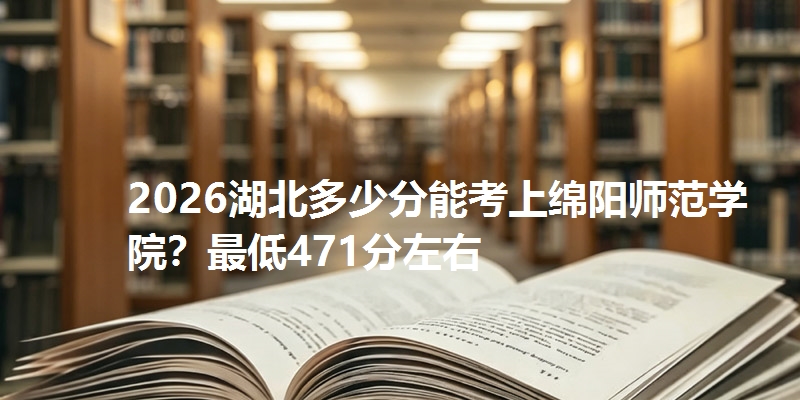 2026湖北多少分能考上绵阳师范学院?最低471分左右