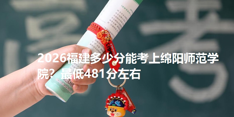 2026福建多少分能考上绵阳师范学院?最低481分左右