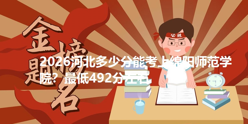 2026河北多少分能考上绵阳师范学院?最低492分左右