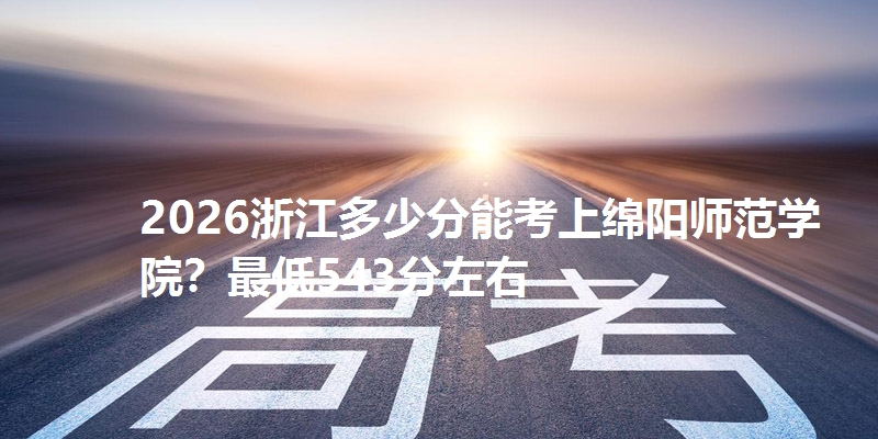 2026浙江多少分能考上绵阳师范学院?最低543分左右