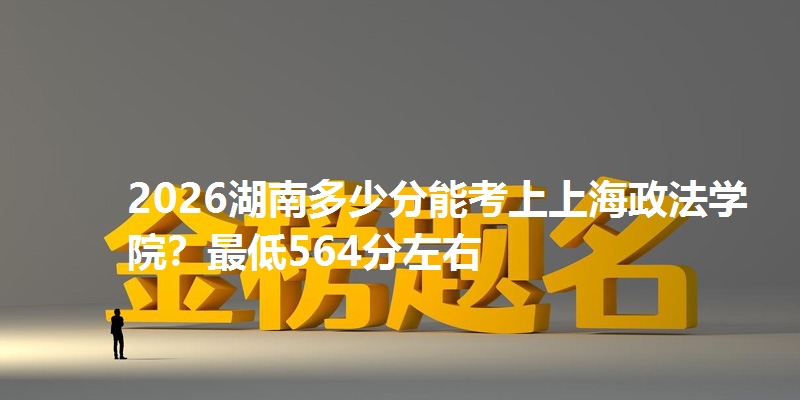 2026湖南多少分能考上上海政法学院?最低564分左右