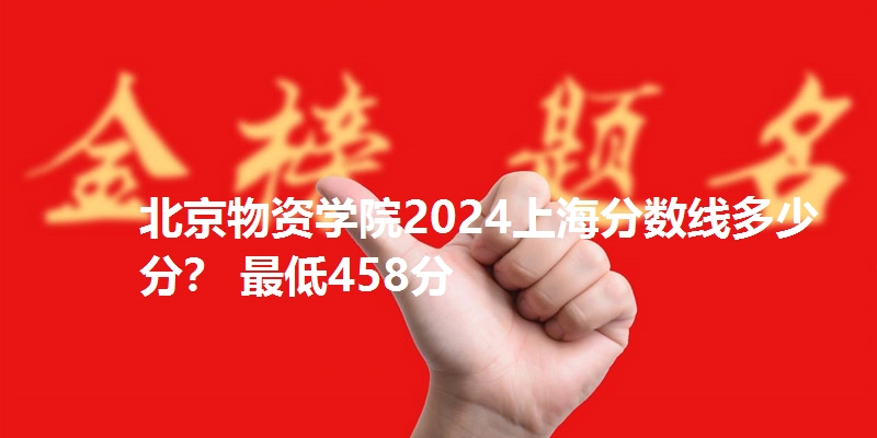 北京物资学院2024上海分数线多少分? 最低458分