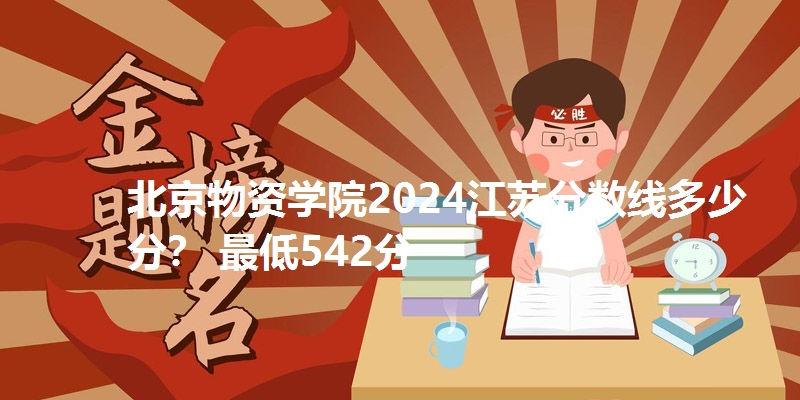 北京物资学院2024江苏分数线多少分？ 最低542分