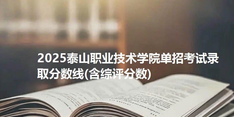 2025泰山职业技术学院单招考试录取分数线(含综评分数)