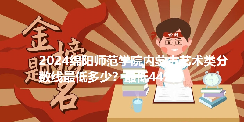 2024绵阳师范学院内蒙古艺术类分数线最低多少?最低442分