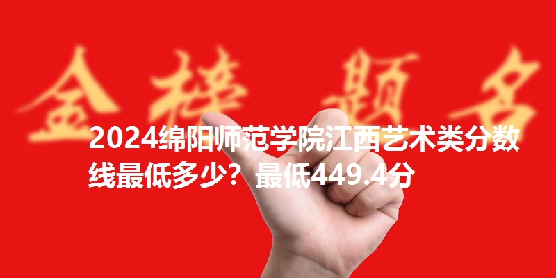2024绵阳师范学院江西艺术类分数线最低多少?最低449.4分