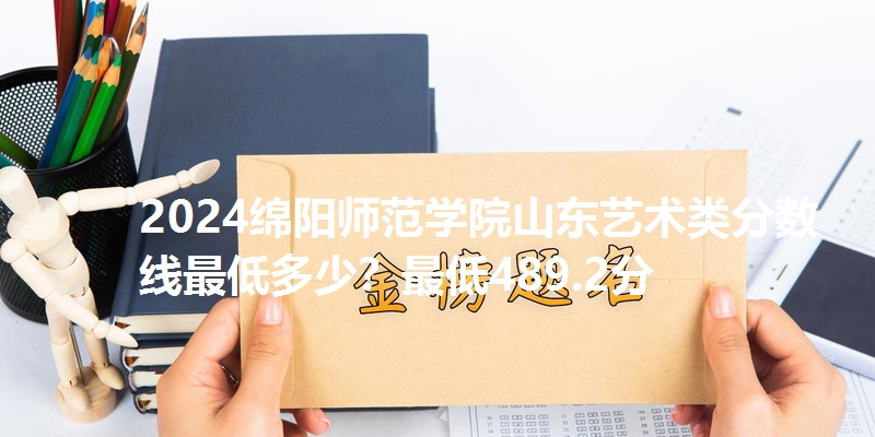 2024绵阳师范学院山东艺术类分数线最低多少?最低489.2分
