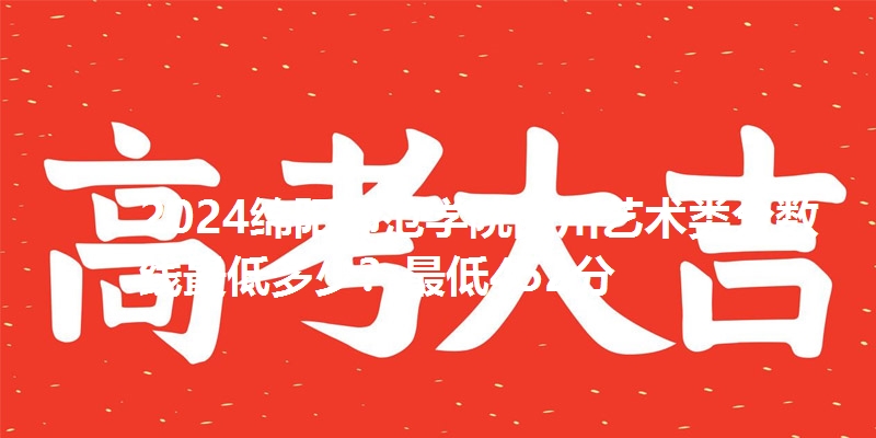 2024绵阳师范学院四川艺术类分数线最低多少?最低452分