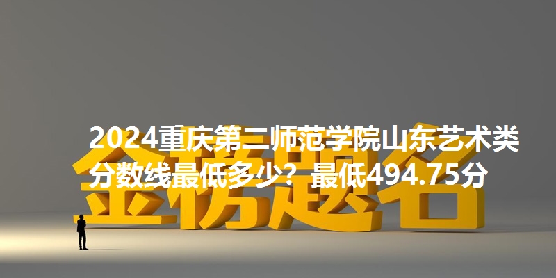 2024重庆第二师范学院山东艺术类分数线最低多少?最低494.75分