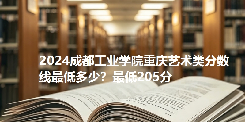 2024成都工业学院重庆艺术类分数线最低多少?最低205分